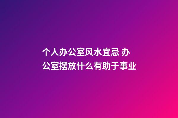 个人办公室风水宜忌 办公室摆放什么有助于事业